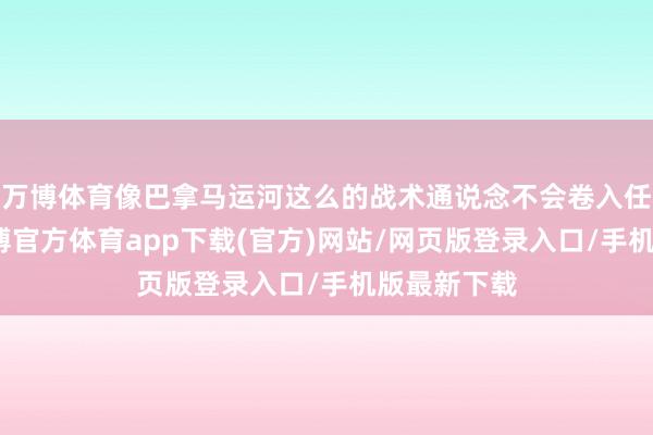 万博体育像巴拿马运河这么的战术通说念不会卷入任何浮松-万博官方体育app下载(官方)网站/网页版登录入口/手机版最新下载