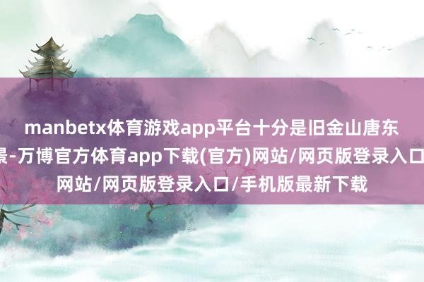 manbetx体育游戏app平台十分是旧金山唐东谈主街实在立背景-万博官方体育app下载(官方)网站/网页版登录入口/手机版最新下载