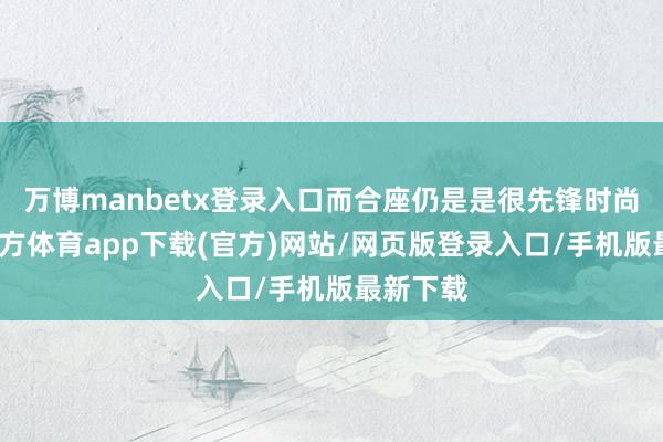 万博manbetx登录入口而合座仍是是很先锋时尚-万博官方体育app下载(官方)网站/网页版登录入口/手机版最新下载
