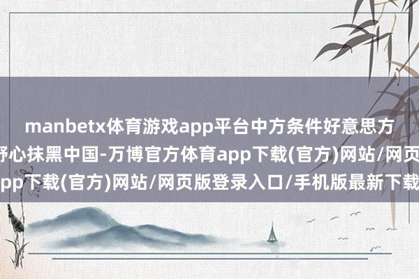 manbetx体育游戏app平台中方条件好意思方住手应用收罗安全问题野心抹黑中国-万博官方体育app下载(官方)网站/网页版登录入口/手机版最新下载