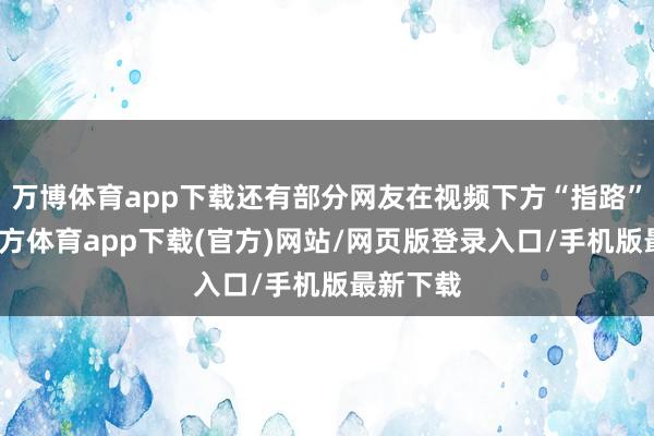 万博体育app下载还有部分网友在视频下方“指路”-万博官方体育app下载(官方)网站/网页版登录入口/手机版最新下载