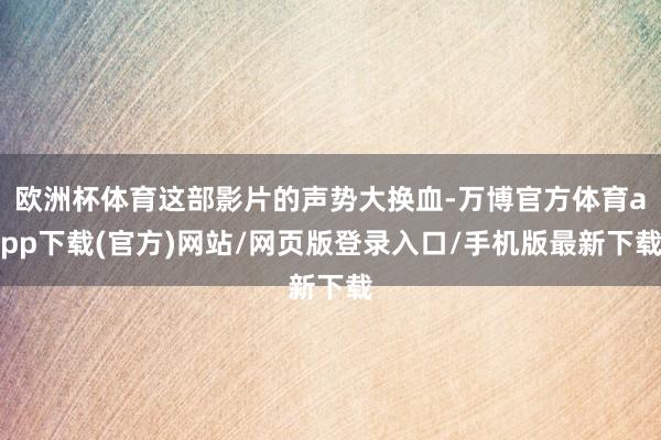 欧洲杯体育这部影片的声势大换血-万博官方体育app下载(官方)网站/网页版登录入口/手机版最新下载