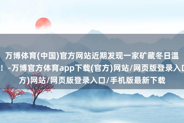 万博体育(中国)官方网站近期发现一家矿藏冬日温泉好行止，快冲啊！-万博官方体育app下载(官方)网站/网页版登录入口/手机版最新下载