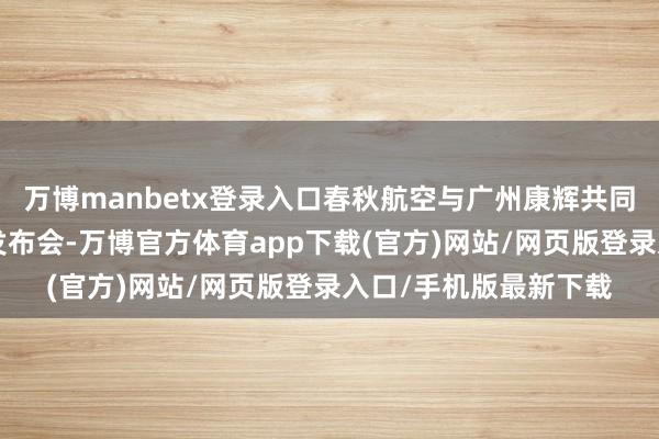 万博manbetx登录入口春秋航空与广州康辉共同举办了“日本新品”发布会-万博官方体育app下载(官方)网站/网页版登录入口/手机版最新下载