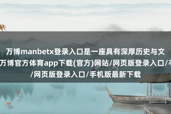 万博manbetx登录入口是一座具有深厚历史与文化内涵的名山-万博官方体育app下载(官方)网站/网页版登录入口/手机版最新下载