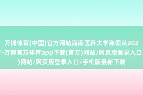 万博体育(中国)官方网站海南医科大学寒假从2025年1月12日运行-万博官方体育app下载(官方)网站/网页版登录入口/手机版最新下载