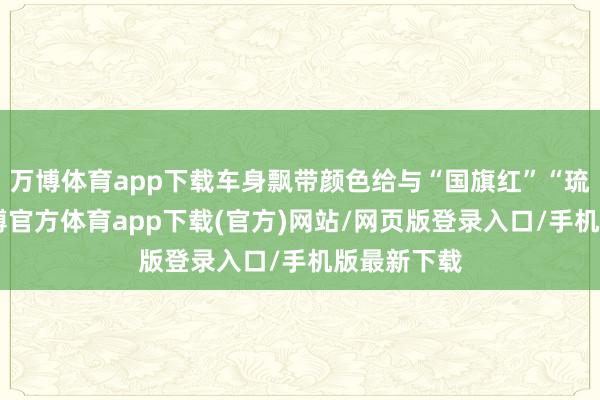 万博体育app下载车身飘带颜色给与“国旗红”“琉璃黄”-万博官方体育app下载(官方)网站/网页版登录入口/手机版最新下载
