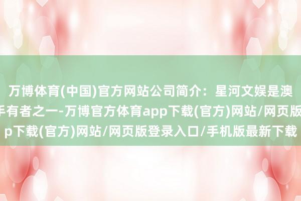 万博体育(中国)官方网站公司简介：星河文娱是澳门六家文娱场派司合手有者之一-万博官方体育app下载(官方)网站/网页版登录入口/手机版最新下载