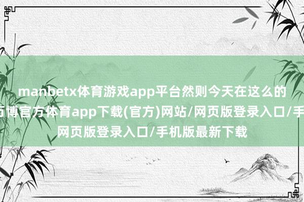 manbetx体育游戏app平台然则今天在这么的冰天雪地里-万博官方体育app下载(官方)网站/网页版登录入口/手机版最新下载