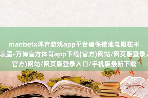 manbetx体育游戏app平台确保接地电阻在不同环境条目下保合手表露-万博官方体育app下载(官方)网站/网页版登录入口/手机版最新下载