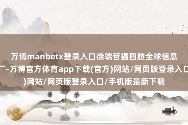 万博manbetx登录入口徐瑞哲摄　　四肢全球信息与通讯本领ICT大厂-万博官方体育app下载(官方)网站/网页版登录入口/手机版最新下载