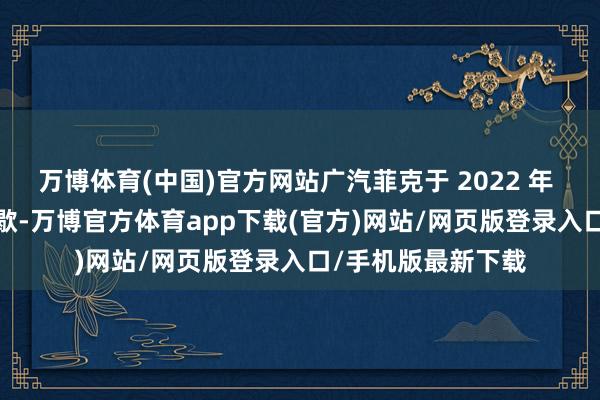万博体育(中国)官方网站广汽菲克于 2022 年 10 月获批肯求收歇-万博官方体育app下载(官方)网站/网页版登录入口/手机版最新下载