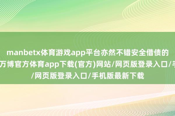 manbetx体育游戏app平台亦然不错安全借债的app网贷软件-万博官方体育app下载(官方)网站/网页版登录入口/手机版最新下载