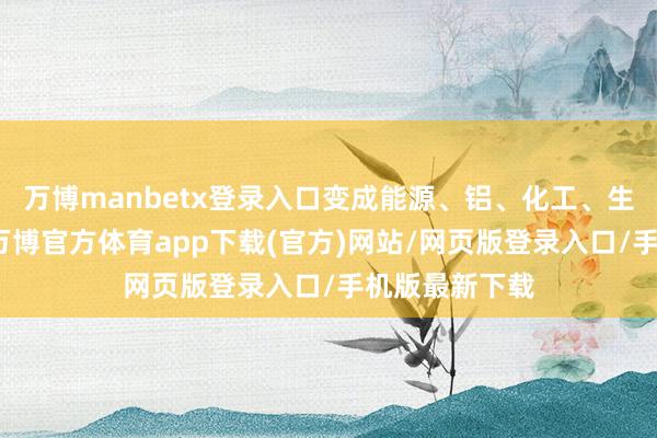 万博manbetx登录入口变成能源、铝、化工、生态产业链网-万博官方体育app下载(官方)网站/网页版登录入口/手机版最新下载