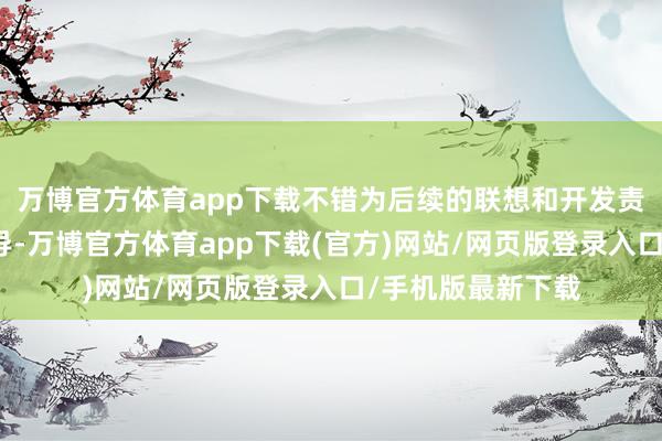 万博官方体育app下载不错为后续的联想和开发责任提供明确的引导-万博官方体育app下载(官方)网站/网页版登录入口/手机版最新下载