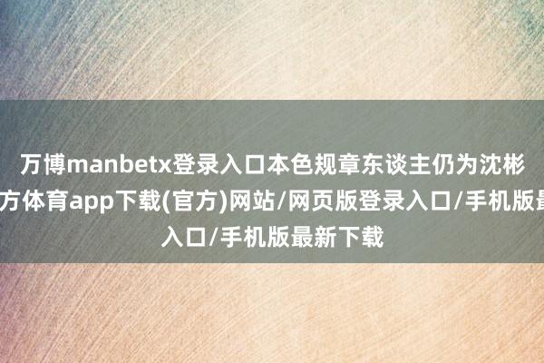 万博manbetx登录入口本色规章东谈主仍为沈彬-万博官方体育app下载(官方)网站/网页版登录入口/手机版最新下载