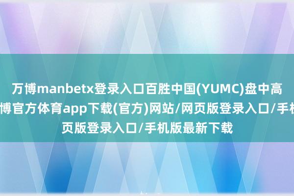 万博manbetx登录入口百胜中国(YUMC)盘中高涨2.02%-万博官方体育app下载(官方)网站/网页版登录入口/手机版最新下载