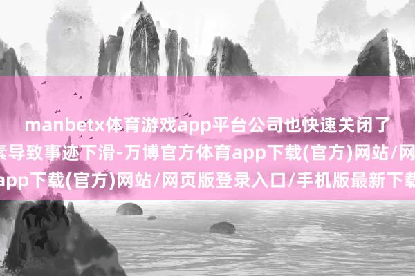 manbetx体育游戏app平台公司也快速关闭了尾部门店；以上几个要素导致事迹下滑-万博官方体育app下载(官方)网站/网页版登录入口/手机版最新下载