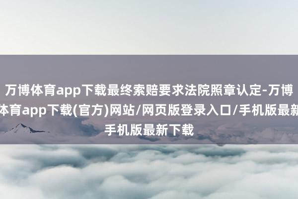 万博体育app下载最终索赔要求法院照章认定-万博官方体育app下载(官方)网站/网页版登录入口/手机版最新下载