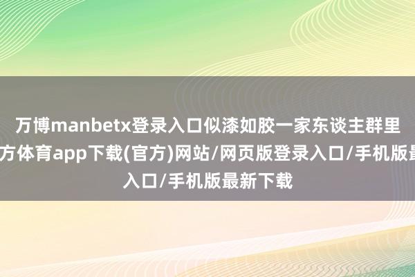 万博manbetx登录入口似漆如胶一家东谈主群里-万博官方体育app下载(官方)网站/网页版登录入口/手机版最新下载
