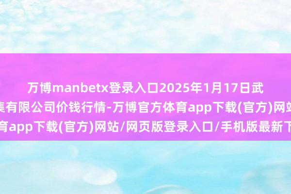 万博manbetx登录入口2025年1月17日武汉白沙洲农副产物大市集有限公司价钱行情-万博官方体育app下载(官方)网站/网页版登录入口/手机版最新下载