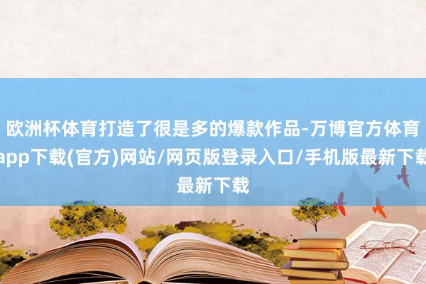 欧洲杯体育打造了很是多的爆款作品-万博官方体育app下载(官方)网站/网页版登录入口/手机版最新下载