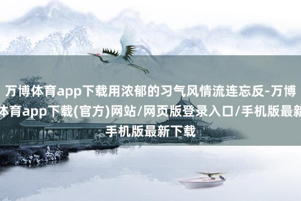 万博体育app下载用浓郁的习气风情流连忘反-万博官方体育app下载(官方)网站/网页版登录入口/手机版最新下载