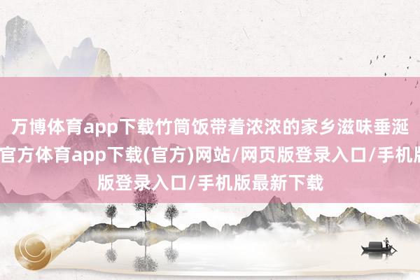 万博体育app下载竹筒饭带着浓浓的家乡滋味垂涎三尺-万博官方体育app下载(官方)网站/网页版登录入口/手机版最新下载