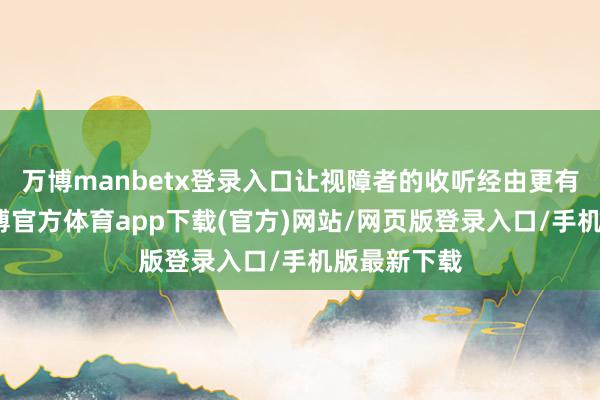 万博manbetx登录入口让视障者的收听经由更有得到感-万博官方体育app下载(官方)网站/网页版登录入口/手机版最新下载