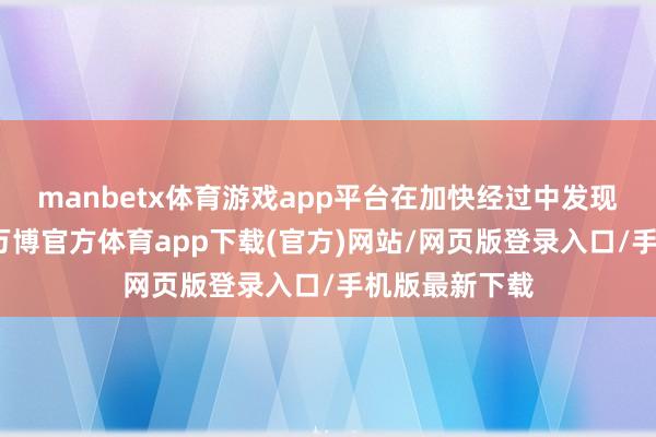 manbetx体育游戏app平台在加快经过中发现发动机相称-万博官方体育app下载(官方)网站/网页版登录入口/手机版最新下载