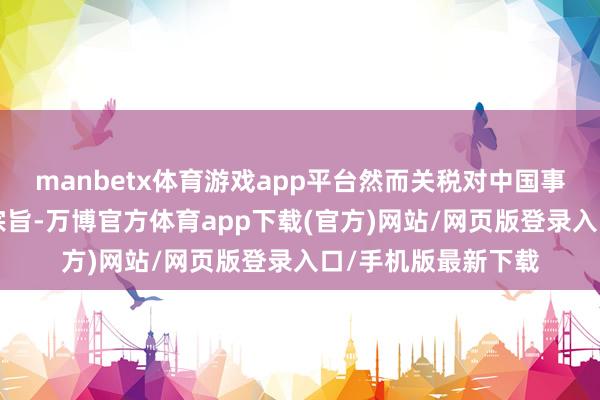 manbetx体育游戏app平台然而关税对中国事一个“很有劲”的宗旨-万博官方体育app下载(官方)网站/网页版登录入口/手机版最新下载