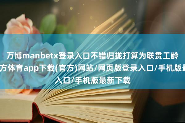 万博manbetx登录入口不错归拢打算为联贯工龄-万博官方体育app下载(官方)网站/网页版登录入口/手机版最新下载