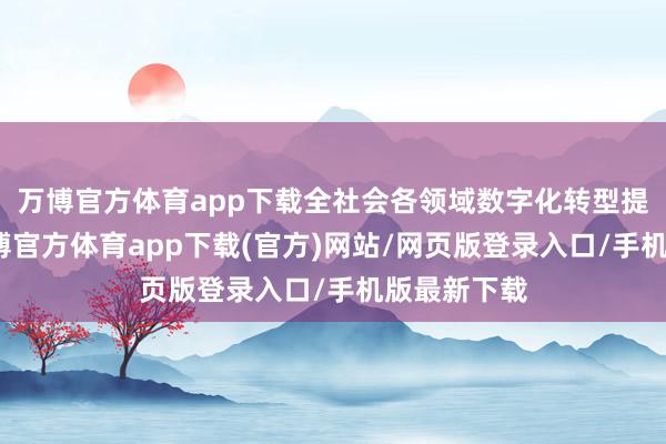 万博官方体育app下载全社会各领域数字化转型提速鼓励-万博官方体育app下载(官方)网站/网页版登录入口/手机版最新下载