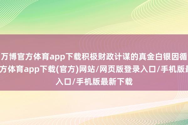 万博官方体育app下载积极财政计谋的真金白银因循-万博官方体育app下载(官方)网站/网页版登录入口/手机版最新下载