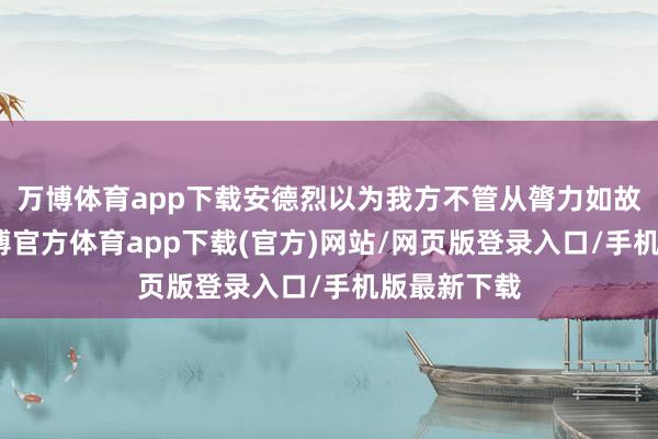 万博体育app下载安德烈以为我方不管从膂力如故酒量上-万博官方体育app下载(官方)网站/网页版登录入口/手机版最新下载