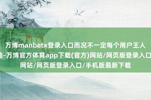 万博manbetx登录入口而况不一定每个用户王人能用到扫数的功能-万博官方体育app下载(官方)网站/网页版登录入口/手机版最新下载