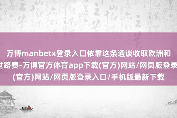 万博manbetx登录入口依靠这条通谈收取欧洲和中东商东谈主贸易的过路费-万博官方体育app下载(官方)网站/网页版登录入口/手机版最新下载