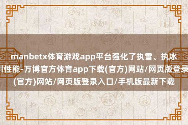manbetx体育游戏app平台强化了执雪、执冰优化刀槽普及雪地牵引性能-万博官方体育app下载(官方)网站/网页版登录入口/手机版最新下载