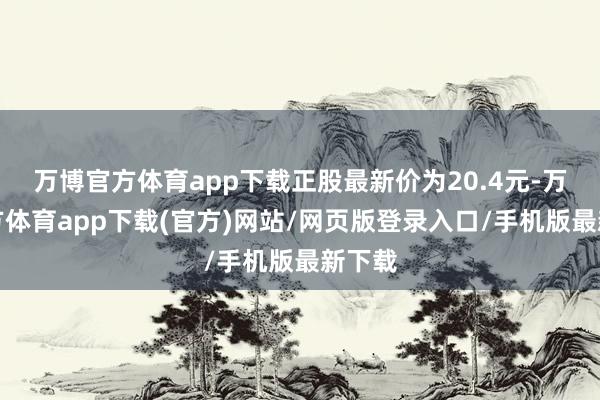 万博官方体育app下载正股最新价为20.4元-万博官方体育app下载(官方)网站/网页版登录入口/手机版最新下载