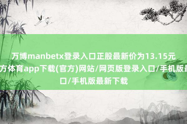 万博manbetx登录入口正股最新价为13.15元-万博官方体育app下载(官方)网站/网页版登录入口/手机版最新下载