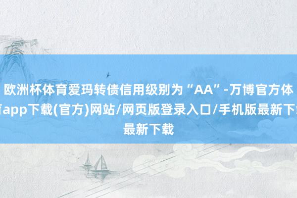 欧洲杯体育爱玛转债信用级别为“AA”-万博官方体育app下载(官方)网站/网页版登录入口/手机版最新下载