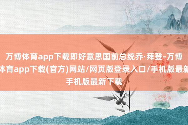 万博体育app下载即好意思国前总统乔·拜登-万博官方体育app下载(官方)网站/网页版登录入口/手机版最新下载