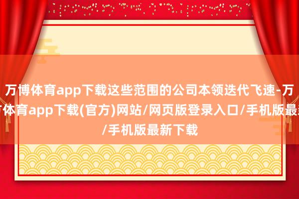 万博体育app下载这些范围的公司本领迭代飞速-万博官方体育app下载(官方)网站/网页版登录入口/手机版最新下载