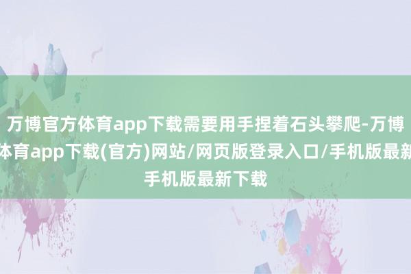 万博官方体育app下载需要用手捏着石头攀爬-万博官方体育app下载(官方)网站/网页版登录入口/手机版最新下载