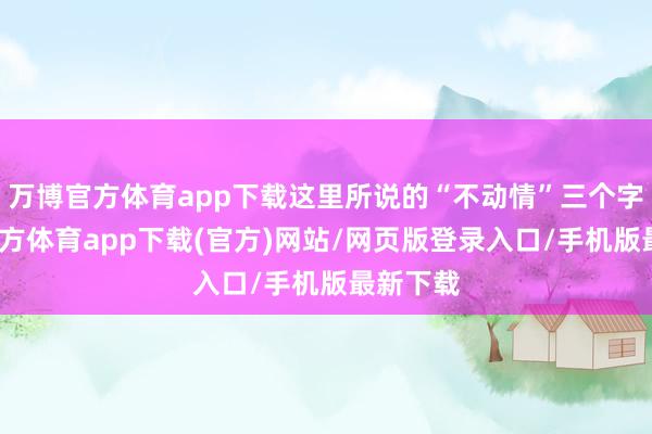 万博官方体育app下载这里所说的“不动情”三个字-万博官方体育app下载(官方)网站/网页版登录入口/手机版最新下载