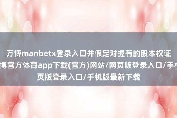 万博manbetx登录入口并假定对握有的股本权证欺骗颐养-万博官方体育app下载(官方)网站/网页版登录入口/手机版最新下载