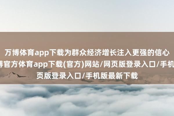 万博体育app下载为群众经济增长注入更强的信心和能源-万博官方体育app下载(官方)网站/网页版登录入口/手机版最新下载