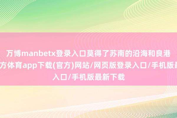 万博manbetx登录入口莫得了苏南的沿海和良港-万博官方体育app下载(官方)网站/网页版登录入口/手机版最新下载