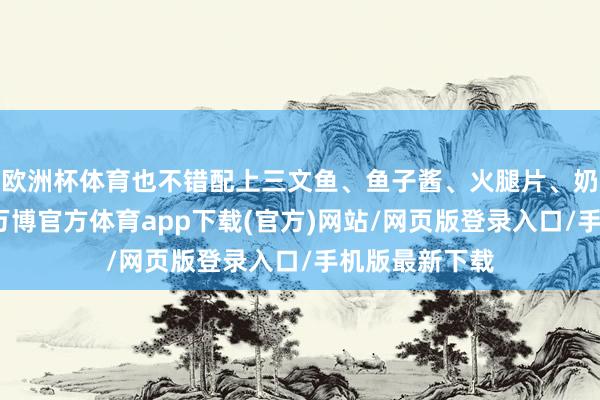 欧洲杯体育也不错配上三文鱼、鱼子酱、火腿片、奶酪等卷着吃-万博官方体育app下载(官方)网站/网页版登录入口/手机版最新下载