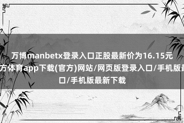 万博manbetx登录入口正股最新价为16.15元-万博官方体育app下载(官方)网站/网页版登录入口/手机版最新下载